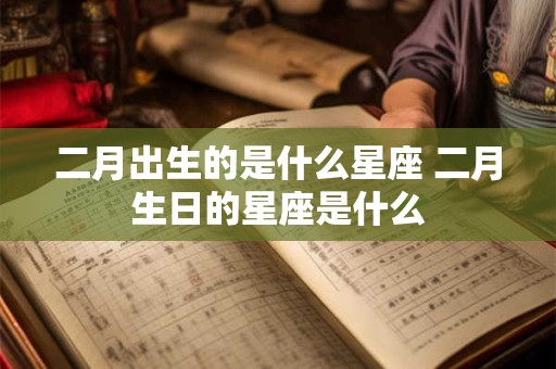 二月出生的是什么星座 二月生日的星座是什么