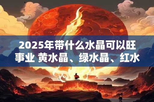 2026年带什么水晶可以旺事业 黄水晶、绿水晶、红水晶 2026年带什么水晶可以旺事业 黄水晶、绿水晶、红水晶