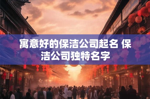 寓意好的保洁公司起名 保洁公司独特名字