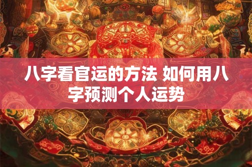 八字看官运的方法 如何用八字预测个人运势