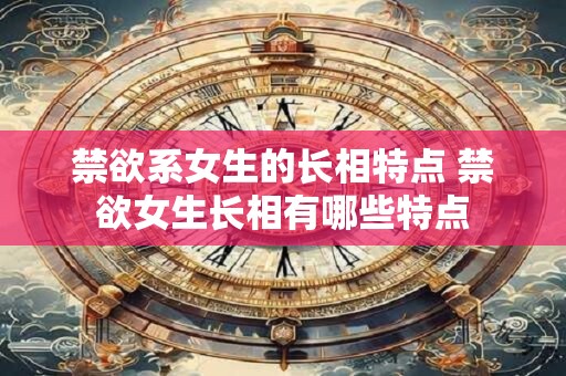 禁欲系女生的长相特点 禁欲女生长相有哪些特点