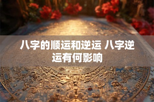 八字的顺运和逆运 八字逆运有何影响