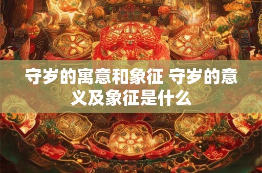守岁的寓意和象征 守岁的意义及象征是什么