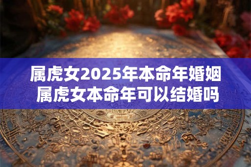 属虎女2025年本命年婚姻 属虎女本命年可以结婚吗