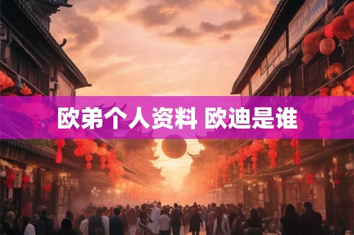 欧弟个人资料 欧迪是谁