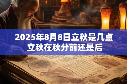 2025年8月8日立秋是几点 立秋在秋分前还是后