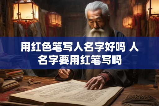 用红色笔写人名字好吗 人名字要用红笔写吗