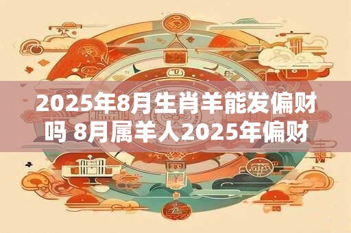 2025年8月生肖羊能发偏财吗 8月属羊人2025年偏财运怎么样