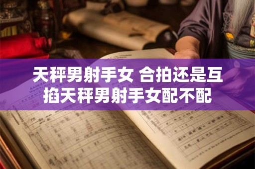 天秤男射手女 合拍还是互掐天秤男射手女配不配