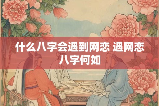 什么八字会遇到网恋 遇网恋八字何如
