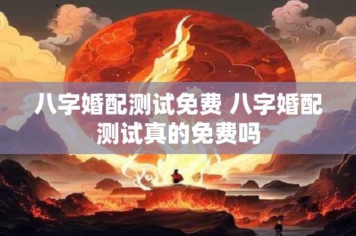 八字婚配测试免费 八字婚配测试真的免费吗