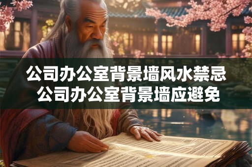 公司办公室背景墙风水禁忌 公司办公室背景墙应避免哪些风水禁忌