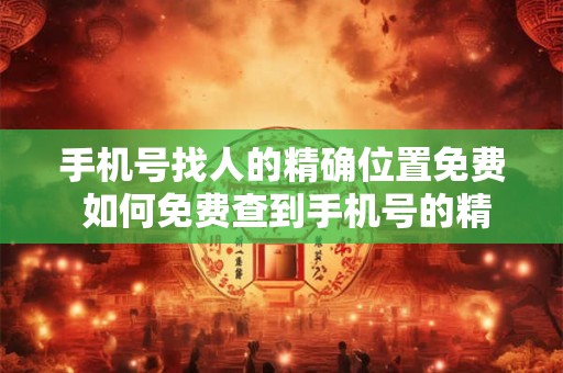 手机号找人的精确位置免费 如何免费查到手机号的精确位置