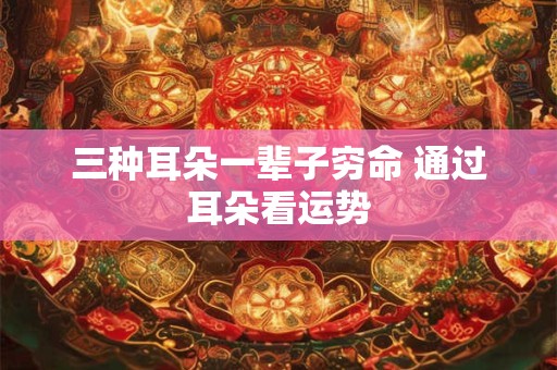 三种耳朵一辈子穷命 通过耳朵看运势