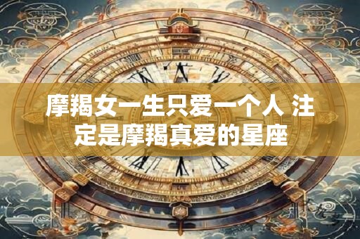 摩羯女一生只爱一个人 注定是摩羯真爱的星座