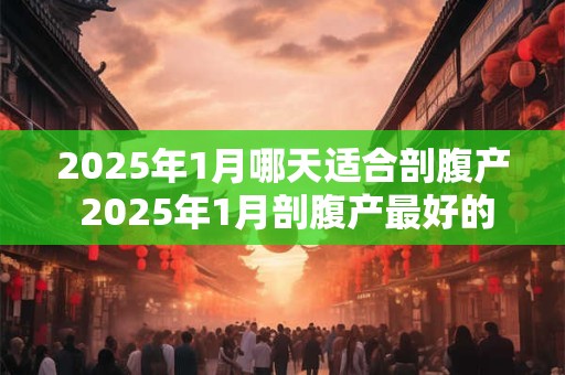 2025年1月哪天适合剖腹产 2025年1月剖腹产最好的日子