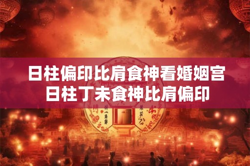 日柱偏印比肩食神看婚姻宫 日柱丁未食神比肩偏印