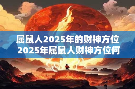 属鼠人2025年的财神方位 2025年属鼠人财神方位何处