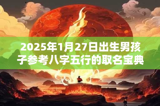 2025年1月27日出生男孩子参考八字五行的取名宝典