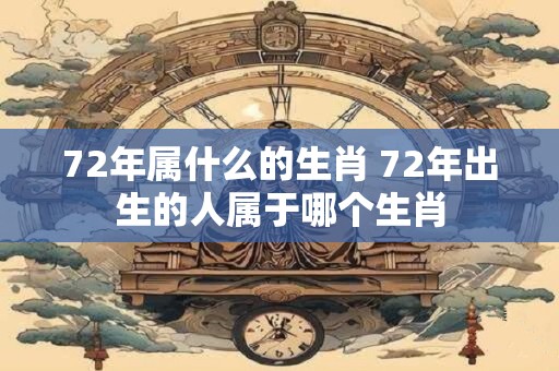 72年属什么的生肖 72年出生的人属于哪个生肖