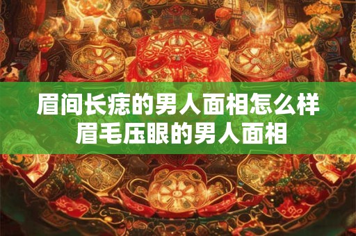 眉间长痣的男人面相怎么样 眉毛压眼的男人面相