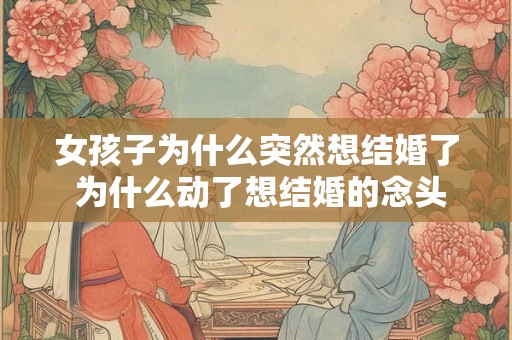 女孩子为什么突然想结婚了 为什么动了想结婚的念头