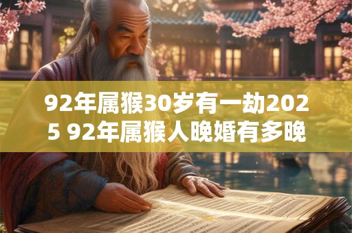 92年属猴30岁有一劫2025 92年属猴人晚婚有多晚