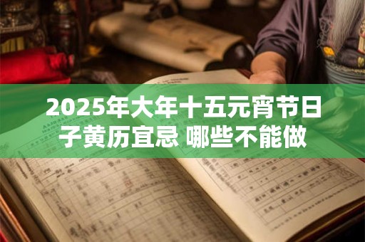 2025年大年十五元宵节日子黄历宜忌 哪些不能做