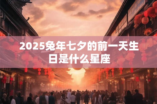 2025兔年七夕的前一天生日是什么星座