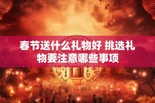 春节送什么礼物好 挑选礼物要注意哪些事项