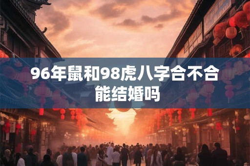 96年鼠和98虎八字合不合 能结婚吗