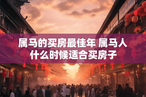 属马的买房最佳年 属马人什么时候适合买房子