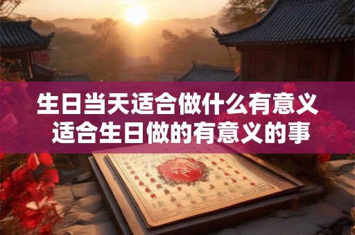 生日当天适合做什么有意义 适合生日做的有意义的事