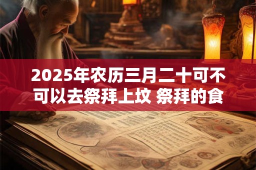 2026年农历三月二十可不可以去祭拜上坟 祭拜的食物能吃吗 2026年农历三月二十可不可以去祭拜上坟 祭拜的食物能吃吗