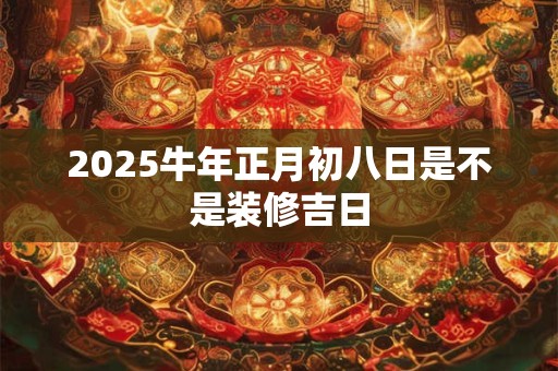 2025牛年正月初八日是不是装修吉日