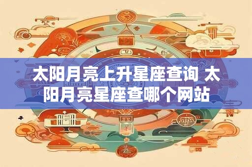 太阳月亮上升星座查询 太阳月亮星座查哪个网站