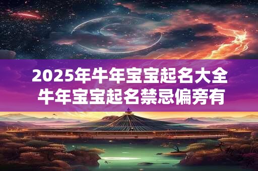 2025年牛年宝宝起名大全 牛年宝宝起名禁忌偏旁有哪些 2025年牛年宝宝起名大全 牛年宝宝起名禁忌偏旁有哪些