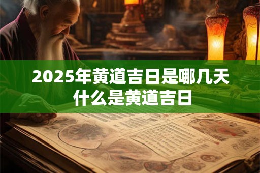 2025年黄道吉日是哪几天 什么是黄道吉日