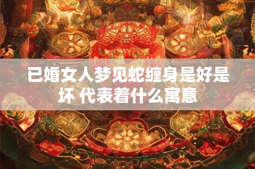 已婚女人梦见蛇缠身是好是坏 代表着什么寓意