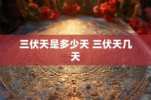 三伏天是多少天 三伏天几天