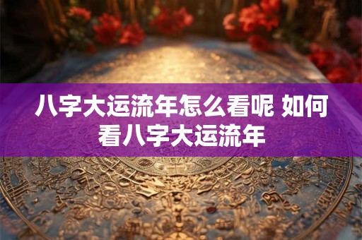 八字大运流年怎么看呢 如何看八字大运流年