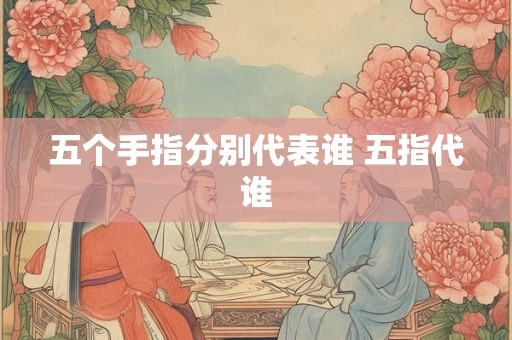 五个手指分别代表谁 五指代谁