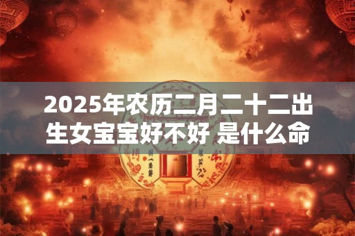 2025年农历二月二十二出生女宝宝好不好 是什么命