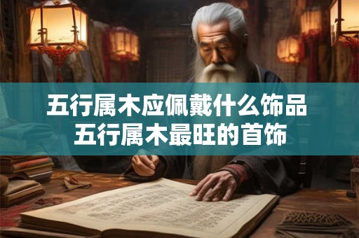 详细阅读:五行属木应佩戴什么饰品 五行属木最旺的首饰 五行属木应佩戴什么饰品 五行属木最旺的首饰