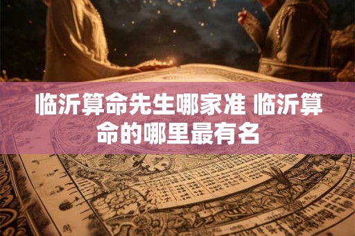 临沂算命先生哪家准 临沂算命的哪里最有名