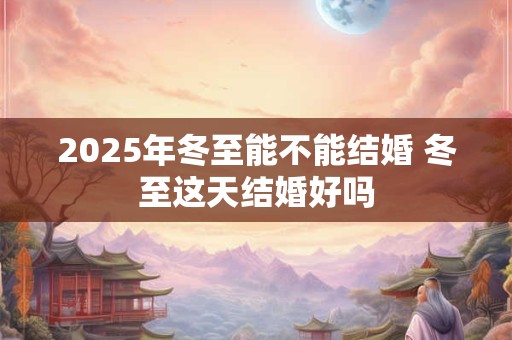 2025年冬至能不能结婚 冬至这天结婚好吗