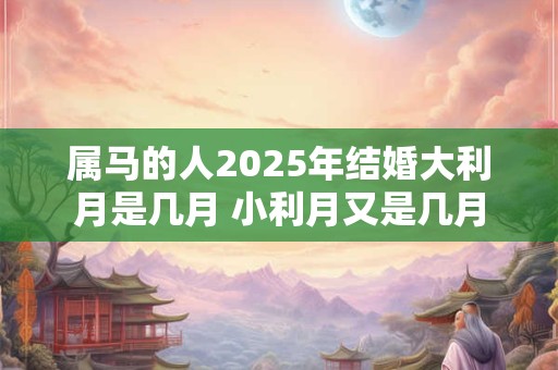 属马的人2025年结婚大利月是几月 小利月又是几月