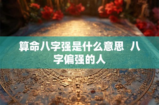 算命八字强是什么意思  八字偏强的人
