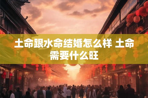 土命跟水命结婚怎么样 土命需要什么旺
