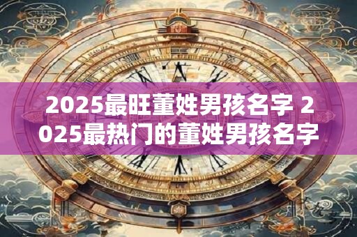 2025最旺董姓男孩名字 2025最热门的董姓男孩名字是什么